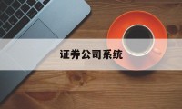 证券公司系统(证券系统会出错吗)
