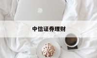 中信证券理财(中信证券理财怎么赎回)