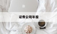 证券公司年报(证券公司年报业绩预报)