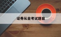 证券从业考试题目(证券从业考试题目及答案)